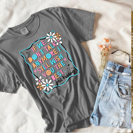 If we don't talk anymore I still wish you the best.. Just Kidding - Graphic Apparel